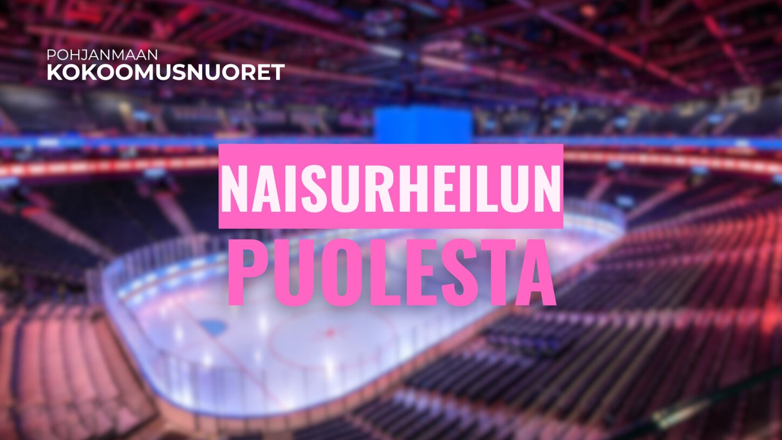 Kuvassa on sumea näkymä jääkiekkoareenasta katsomoineen ja jääratoineen värikkäässä valaistuksessa. Keskellä kuvaa on vaaleanpunaisella korostettu teksti ”Naisurheilun puolesta”. Vasemmassa yläkulmassa lukee ”Pohjanmaan Kokoomusnuoret”.