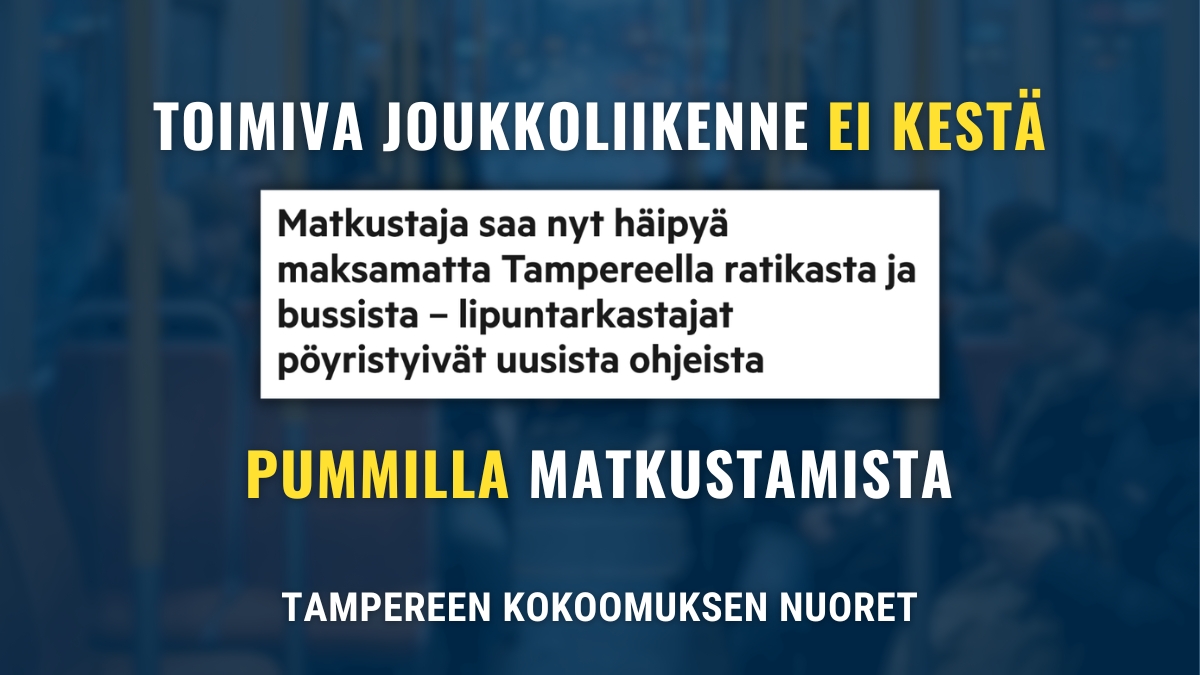 Kuvassa on sinisävyinen tausta, jossa näkyy sumeasti joukkoliikenteen matkustajia. Yläosassa lukee ”Toimiva joukkoliikenne ei kestä” valkoisella ja keltaisella tekstillä. Keskellä on uutisotsikko valkoisella pohjalla: ”Matkustaja saa nyt häipyä maksamatta Tampereella ratikasta ja bussista – lipuntarkastajat pöyristyivät uusista ohjeista”. Alareunassa lukee ”Pummilla matkustamista” keltaisella ja valkoisella tekstillä sekä alimpana ”Tampereen Kokoomuksen Nuoret”.