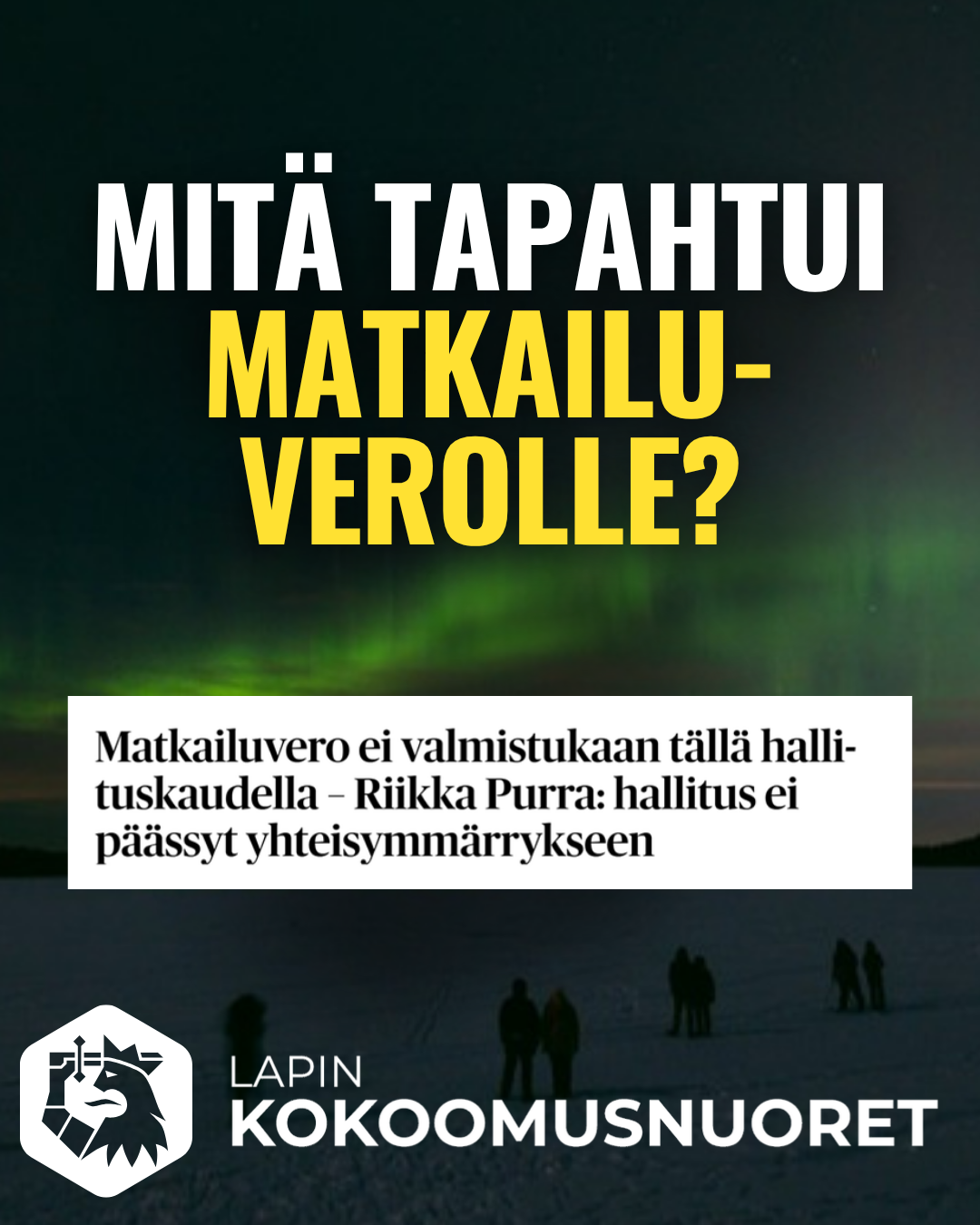 Kuvituskuva, jonka taustalla on valokuva revontulista talvisessa Lapissa ihmissiluettien kanssa. Kuvan yläosassa on lihavoitu teksti “Mitä tapahtui matkailuverolle?”, jossa “mitä tapahtui” on valkoisella ja “matkailuverolle?” keltaisella. Kuvan keskellä on leikkauskuva uutisotsikosta “Matkailuvero ei valmistukaan tällä hallituskaudella – Riikka Purra: hallitus ei päässyt yhteisymmärrykseen”. Kuvan alalaidassa on Lapin Kokoomusnuorten logo ja teksti “Lapin Kokoomusnuoret”.